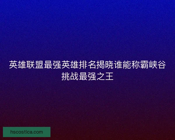 英雄联盟最强英雄排名揭晓谁能称霸峡谷挑战最强之王