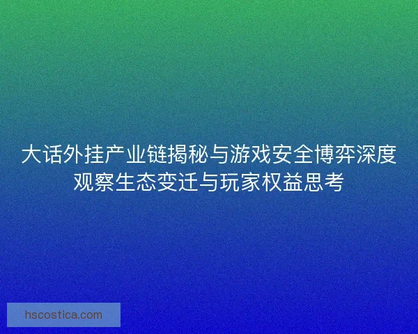 大话外挂产业链揭秘与游戏安全博弈深度观察生态变迁与玩家权益思考